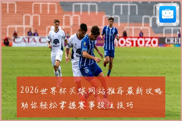 2026世界杯买球网站推荐最新攻略助你轻松掌握赛事投注技巧