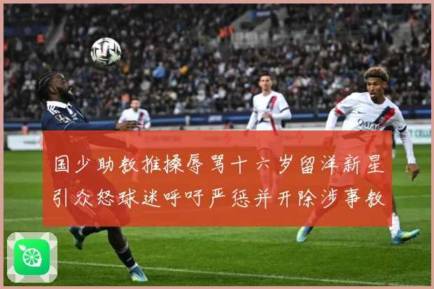 国少助教推搡辱骂十六岁留洋新星引众怒球迷呼吁严惩并开除涉事教赛事前瞻