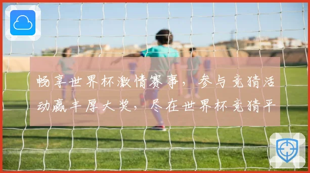 畅享世界杯激情赛事，参与竞猜活动赢丰厚大奖，尽在世界杯竞猜平台！