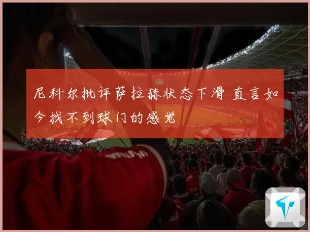 尼科尔批评萨拉赫状态下滑 直言如今找不到球门的感觉