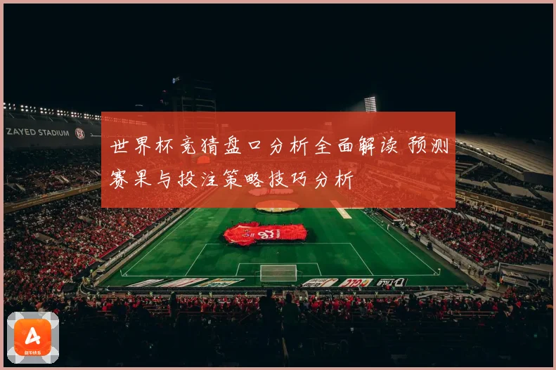世界杯竞猜盘口分析全面解读 预测赛果与投注策略技巧分析