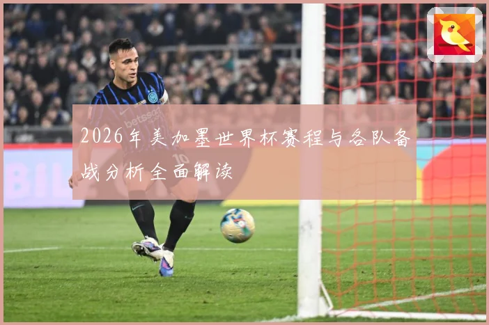 2026年美加墨世界杯赛程与各队备战分析全面解读