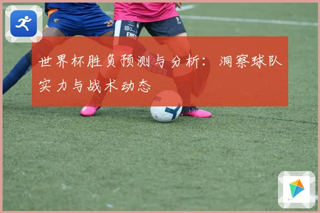 世界杯胜负预测与分析：洞察球队实力与战术动态