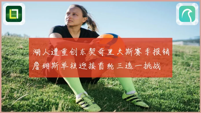 湖人遭重创东契奇里夫斯赛季报销詹姆斯单核迎接首轮三选一挑战