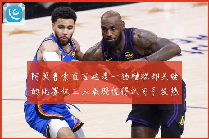 阿莫鲁索直言这是一场糟糕却关键的比赛仅三人表现值得认可引发热议