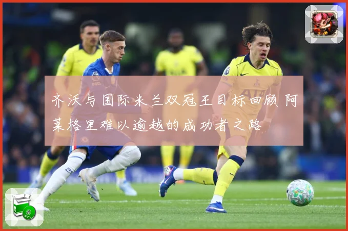 齐沃与国际米兰双冠王目标回顾 阿莱格里难以逾越的成功者之路