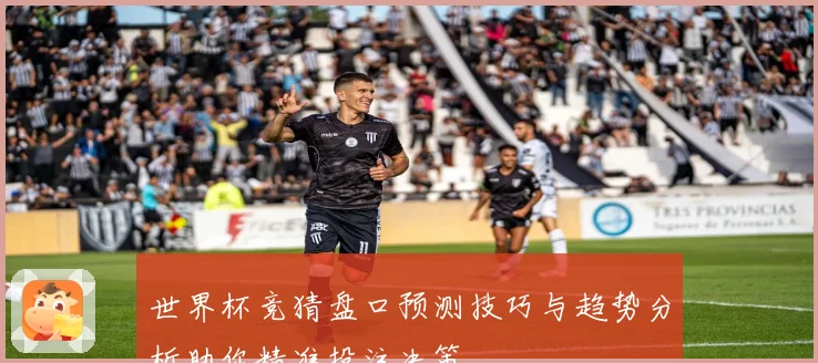 世界杯竞猜盘口预测技巧与趋势分析助你精准投注决策