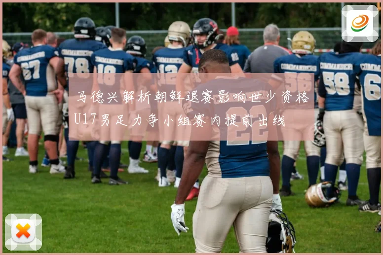 马德兴解析朝鲜退赛影响世少资格U17男足力争小组赛内提前出线