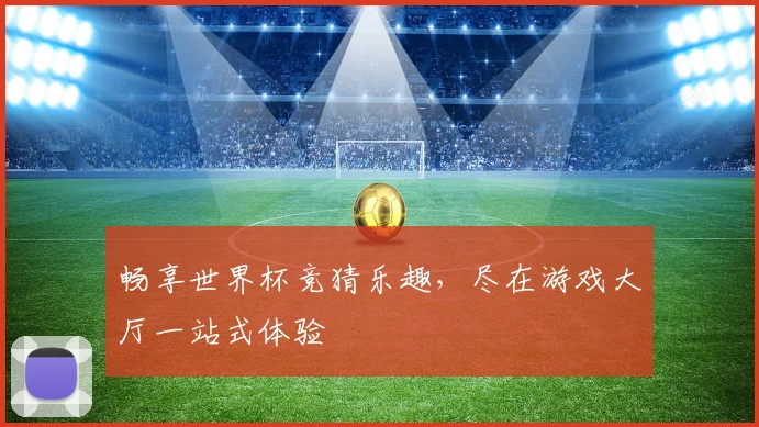 畅享世界杯竞猜乐趣，尽在游戏大厅一站式体验