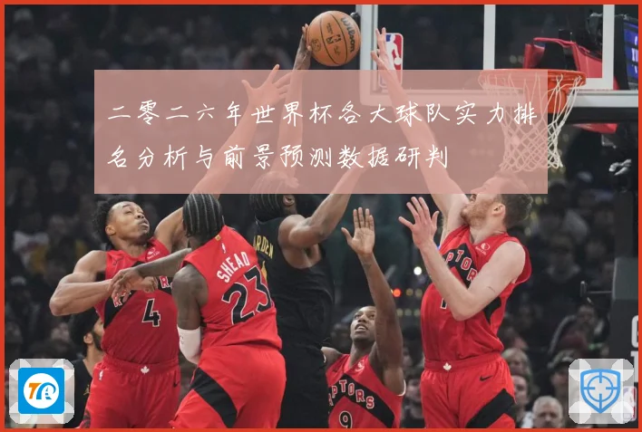 二零二六年世界杯各大球队实力排名分析与前景预测数据研判