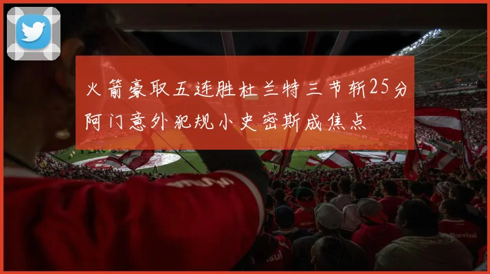 火箭豪取五连胜杜兰特三节斩25分阿门意外犯规小史密斯成焦点