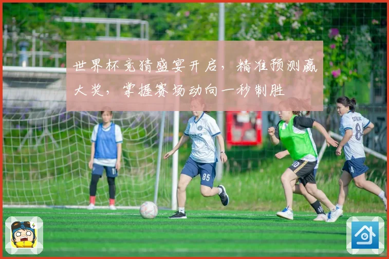 世界杯竞猜盛宴开启，精准预测赢大奖，掌握赛场动向一秒制胜