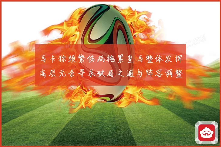 马卡称频繁伤病拖累皇马整体发挥高层无奈寻求破局之道与阵容调整困境