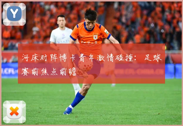 河床对阵博卡青年激情碰撞：足球赛前焦点前瞻