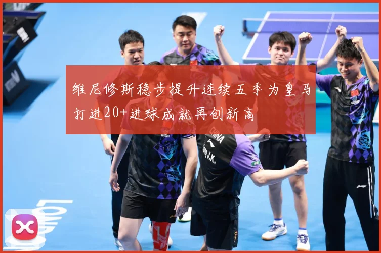 维尼修斯稳步提升连续五季为皇马打进20+进球成就再创新高