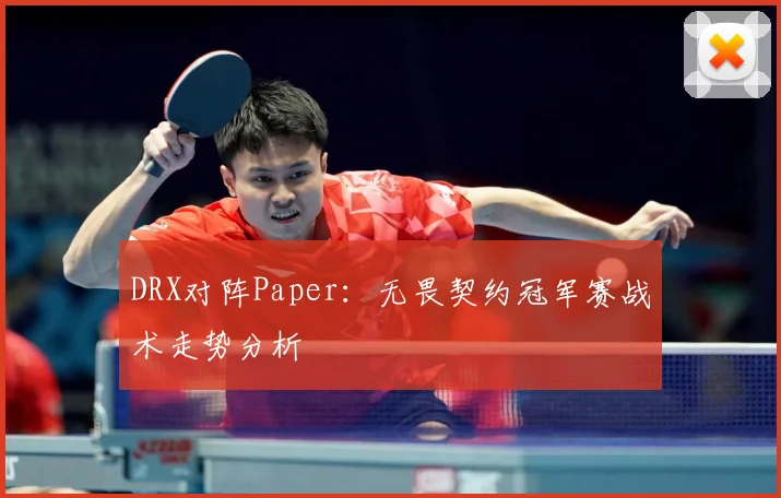 DRX对阵Paper：无畏契约冠军赛战术走势分析