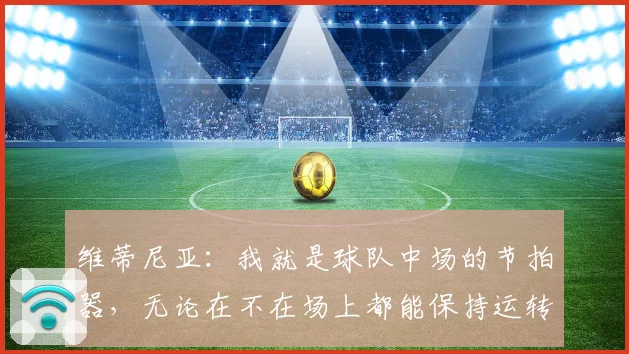 维蒂尼亚：我就是球队中场的节拍器，无论在不在场上都能保持运转