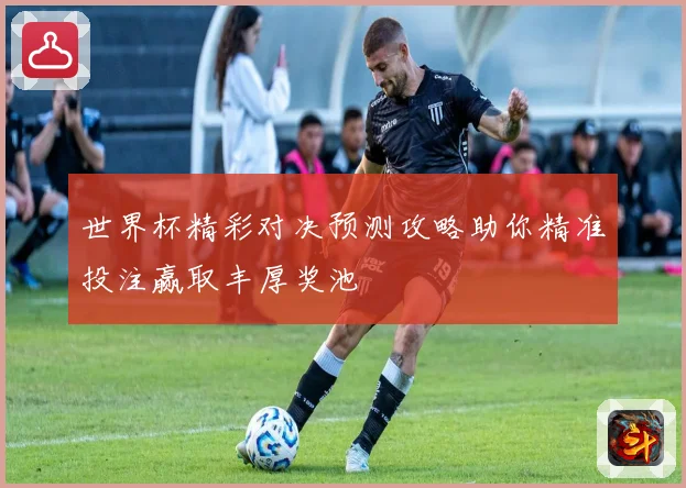 世界杯精彩对决预测攻略助你精准投注赢取丰厚奖池