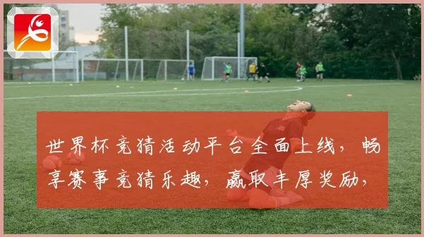 世界杯竞猜活动平台全面上线，畅享赛事竞猜乐趣，赢取丰厚奖励，尽在掌握之中