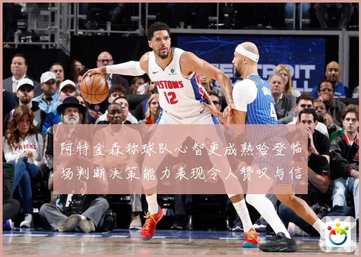 阿特金森称球队心智更成熟哈登临场判断决策能力表现令人赞叹与信赛场复盘