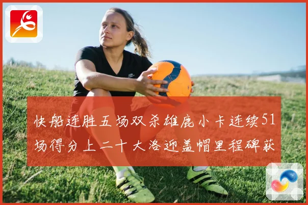 快船连胜五场双杀雄鹿小卡连续51场得分上二十大洛迎盖帽里程碑获致敬