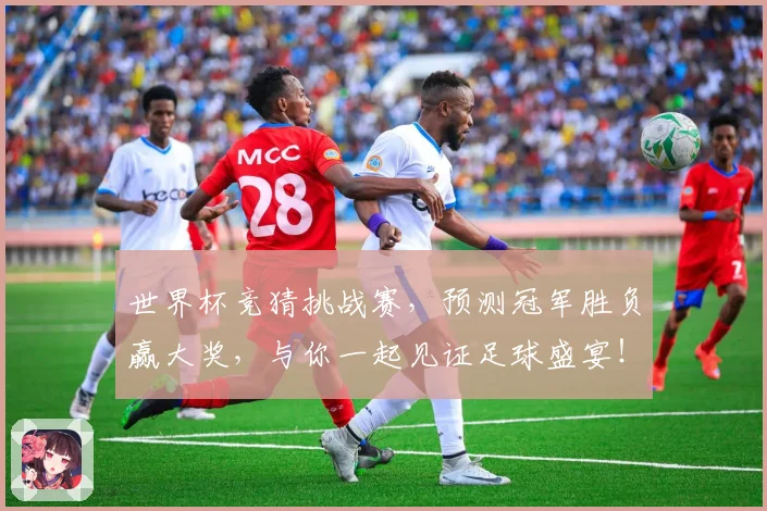 世界杯竞猜挑战赛，预测冠军胜负赢大奖，与你一起见证足球盛宴！