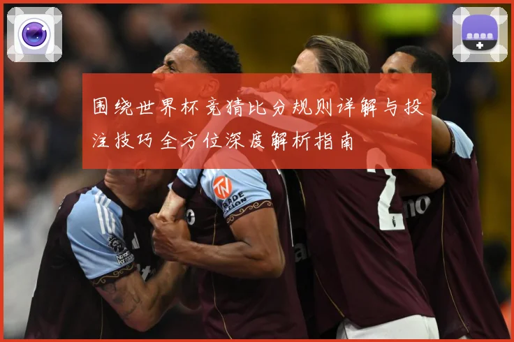 围绕世界杯竞猜比分规则详解与投注技巧全方位深度解析指南