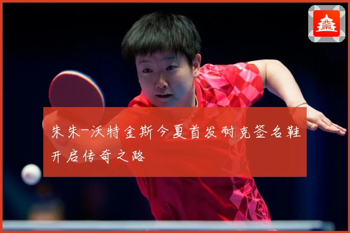 朱朱-沃特金斯今夏首发耐克签名鞋开启传奇之路