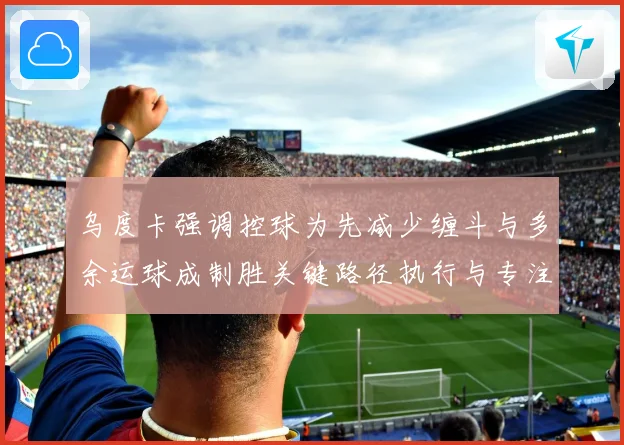 乌度卡强调控球为先减少缠斗与多余运球成制胜关键路径执行与专注