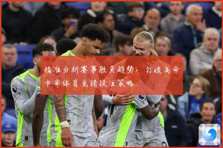 精准分析赛事胜负趋势，打造高命中率体育竞猜投注策略