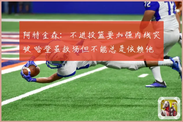 阿特金森：不进投篮要加强内线突破 哈登虽救场但不能总是依赖他