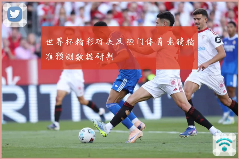 世界杯精彩对决及热门体育竞猜精准预测数据研判