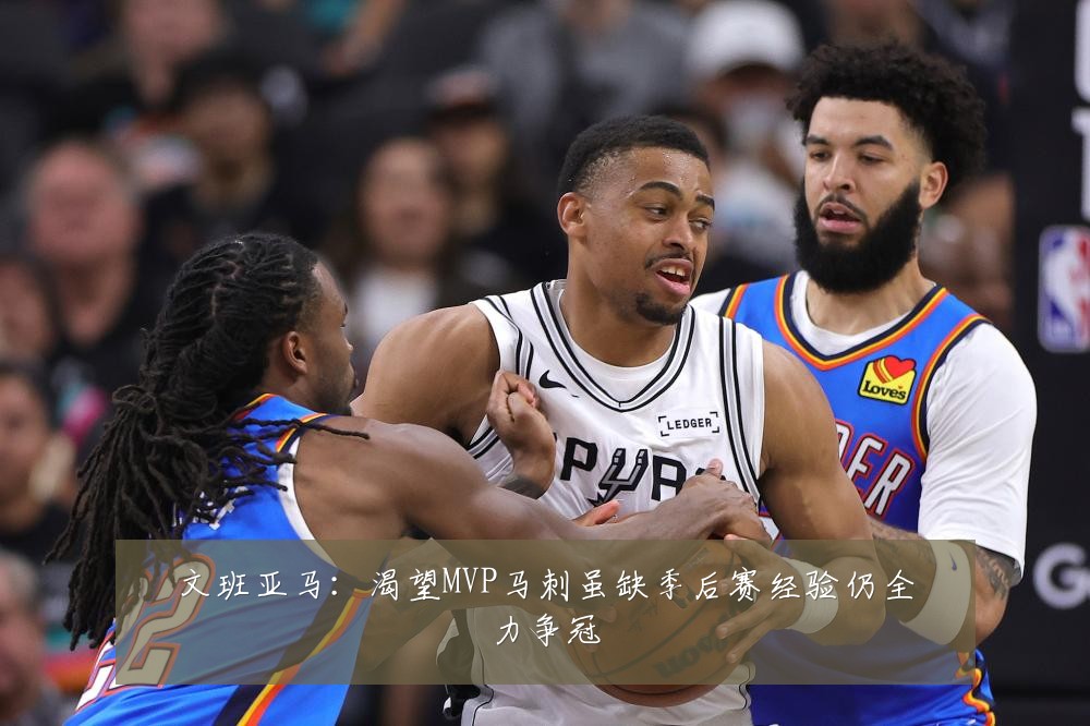 文班亚马:渴望MVP马刺虽缺季后赛经验仍全力争冠