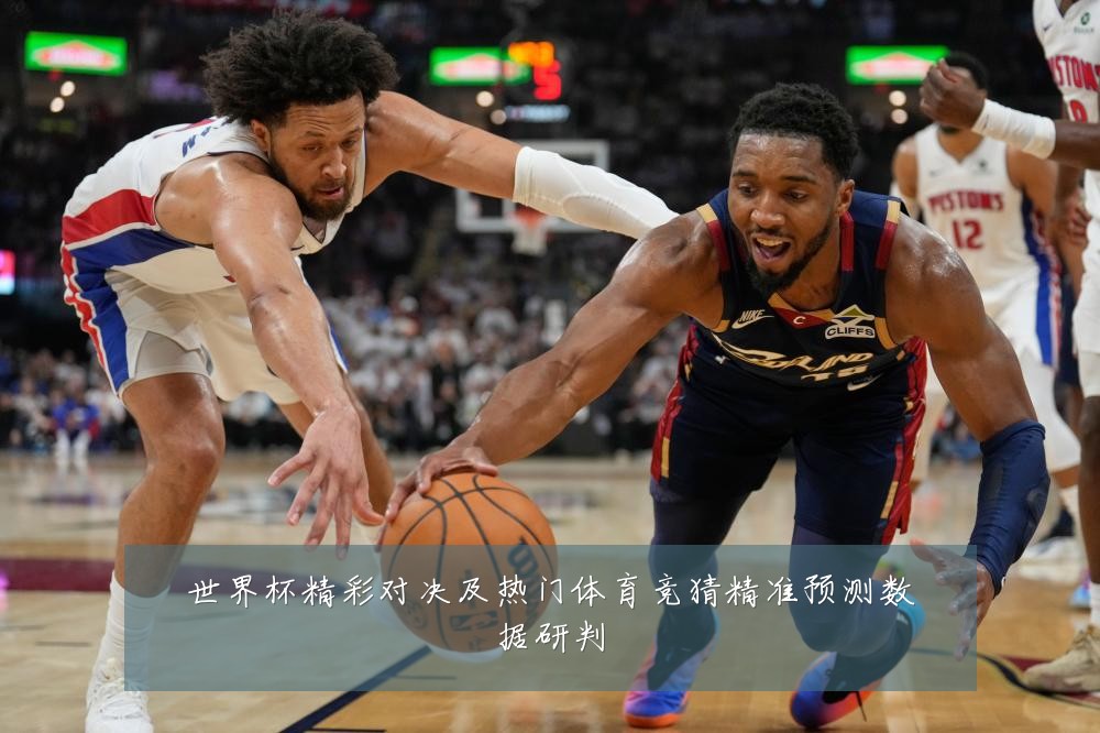 世界杯精彩对决及热门体育竞猜精准预测数据研判