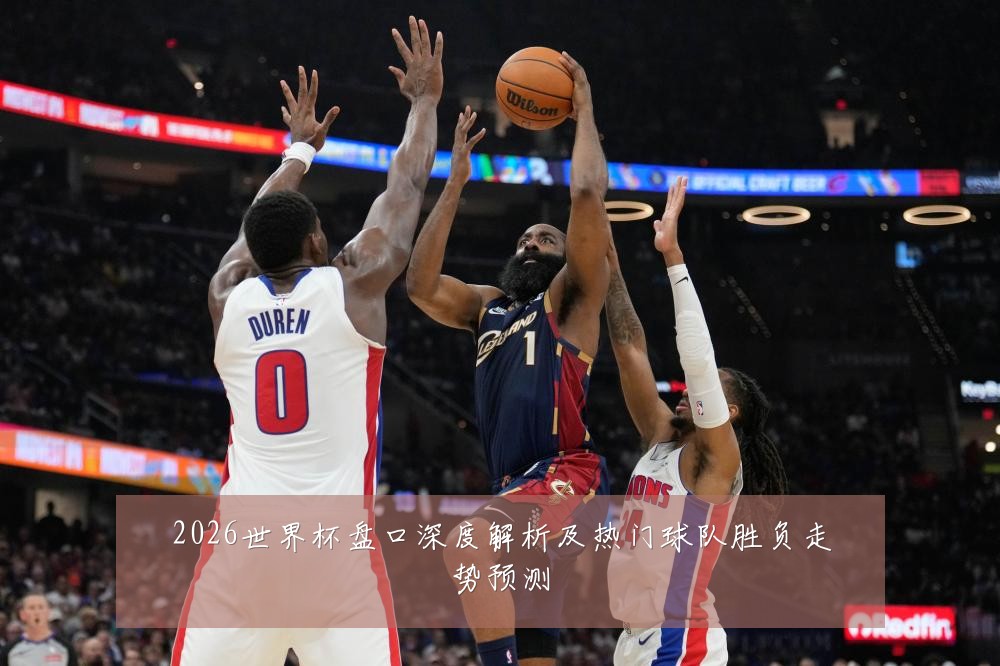 2026世界杯盘口深度解析及热门球队胜负走势预测
