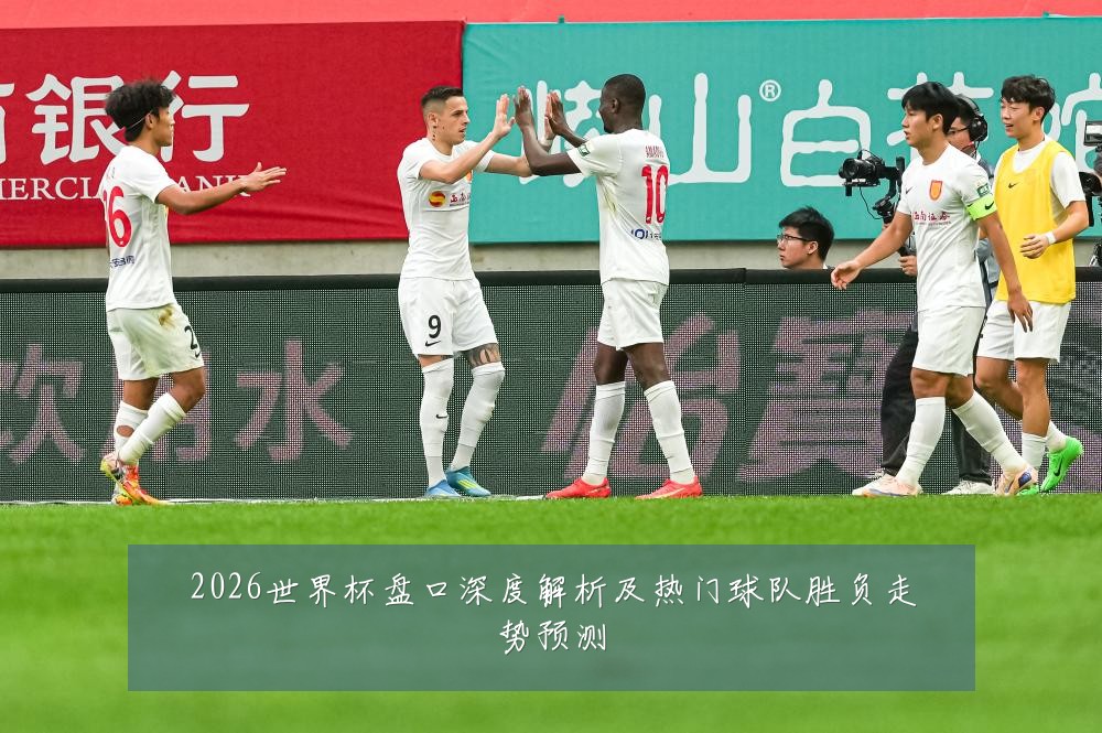 2026世界杯盘口深度解析及热门球队胜负走势预测