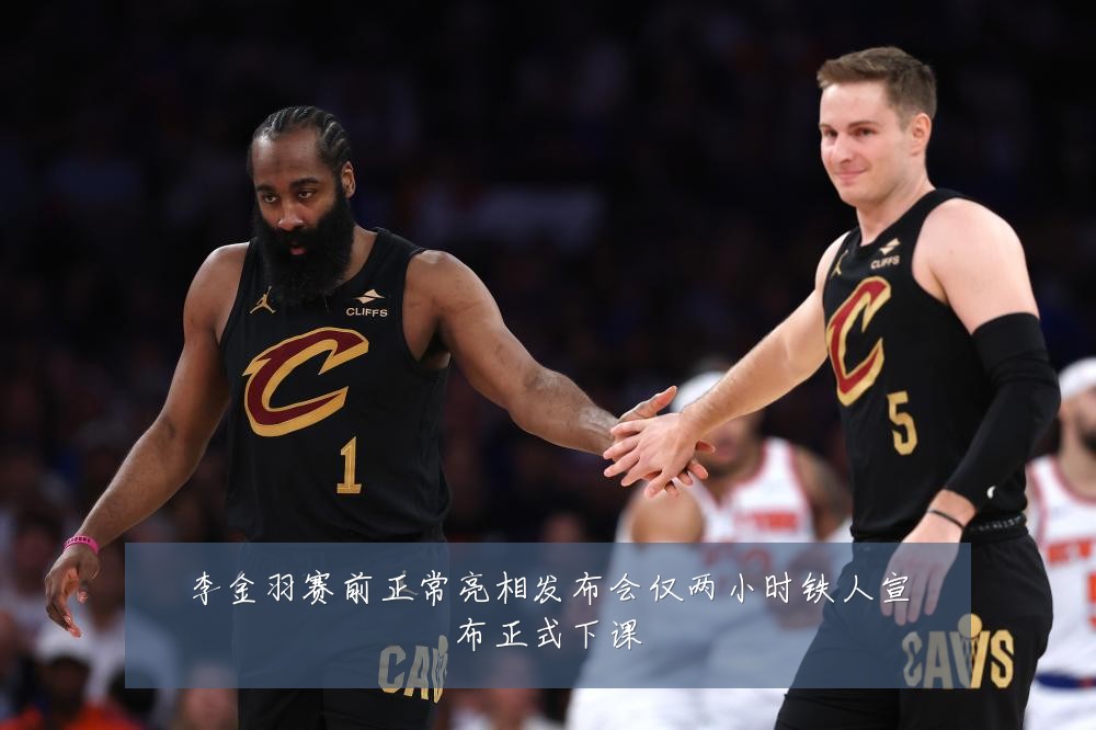 李金羽赛前正常亮相发布会仅两小时铁人宣布正式下课