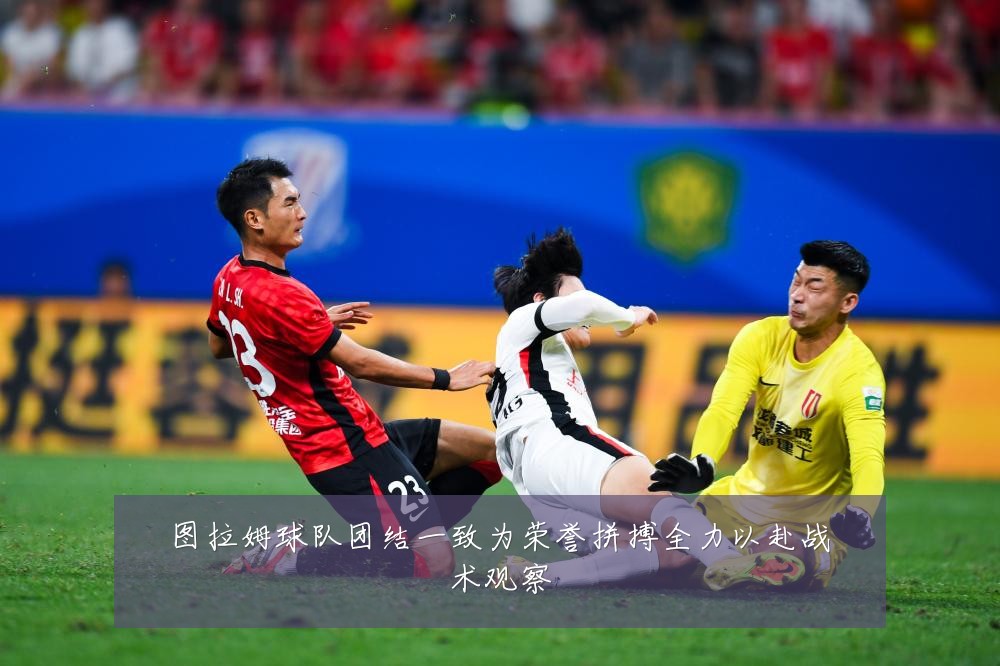 图拉姆球队团结一致为荣誉拼搏全力以赴战术观察