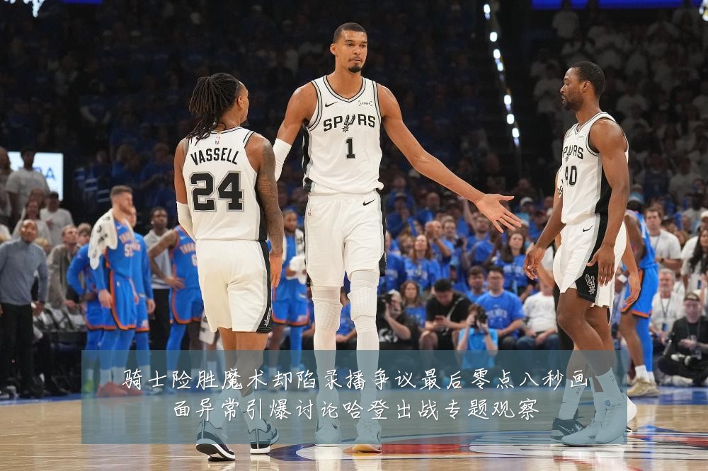 骑士险胜魔术却陷录播争议最后零点八秒画面异常引爆讨论哈登出战专题观察